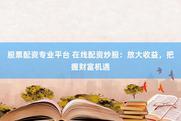 股票配资专业平台 在线配资炒股：放大收益，把握财富机遇