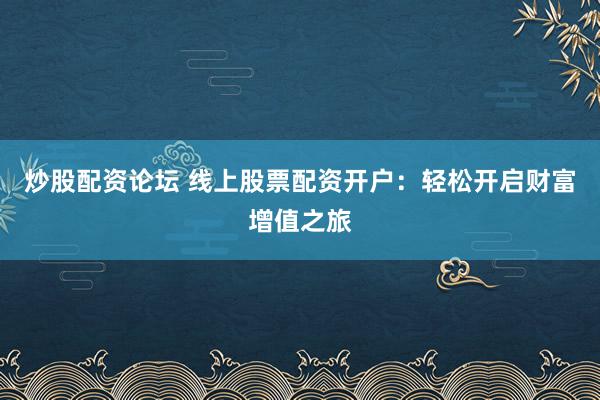 炒股配资论坛 线上股票配资开户：轻松开启财富增值之旅