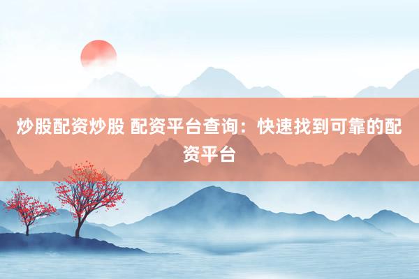 炒股配资炒股 配资平台查询：快速找到可靠的配资平台