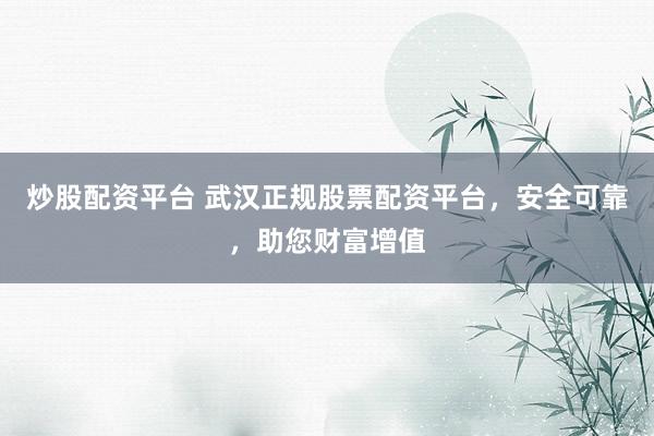 炒股配资平台 武汉正规股票配资平台，安全可靠，助您财富增值