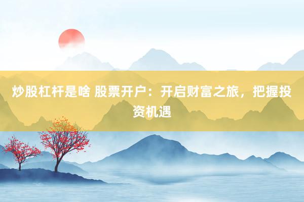 炒股杠杆是啥 股票开户：开启财富之旅，把握投资机遇
