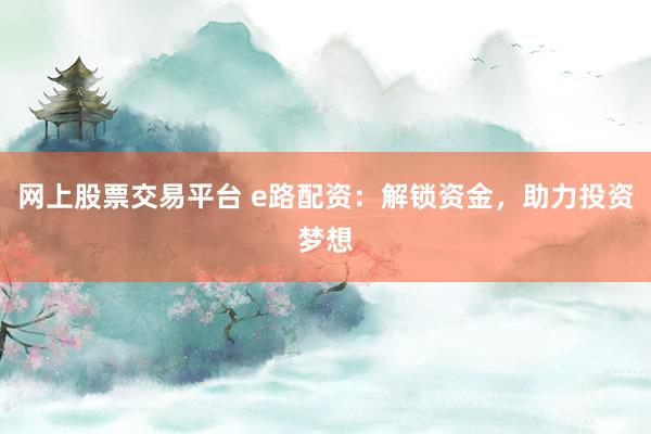 网上股票交易平台 e路配资：解锁资金，助力投资梦想