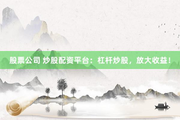 股票公司 炒股配资平台：杠杆炒股，放大收益！