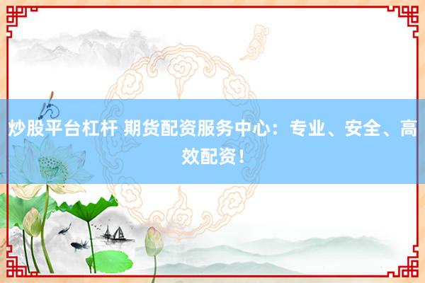 炒股平台杠杆 期货配资服务中心：专业、安全、高效配资！