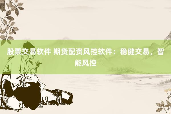 股票交易软件 期货配资风控软件：稳健交易，智能风控