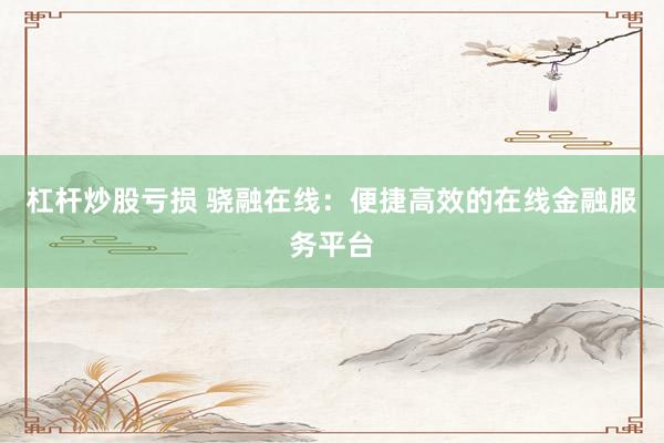 杠杆炒股亏损 骁融在线：便捷高效的在线金融服务平台