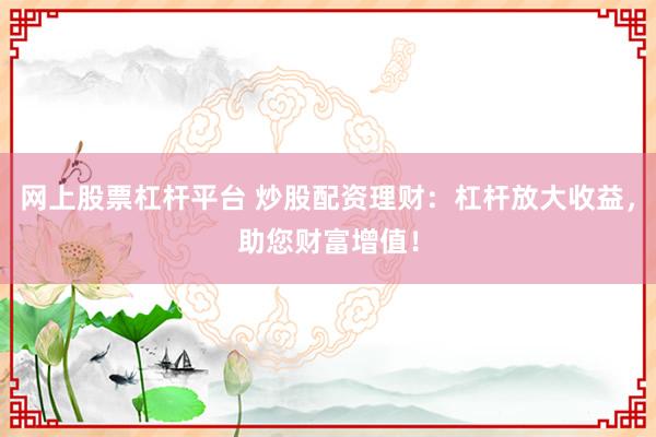 网上股票杠杆平台 炒股配资理财：杠杆放大收益，助您财富增值！