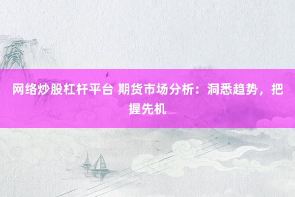 网络炒股杠杆平台 期货市场分析：洞悉趋势，把握先机