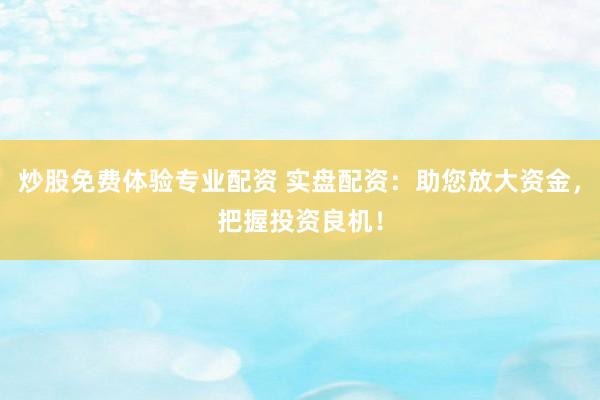 炒股免费体验专业配资 实盘配资：助您放大资金，把握投资良机！
