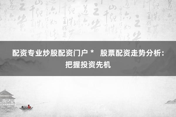 配资专业炒股配资门户 *   股票配资走势分析：把握投资先机