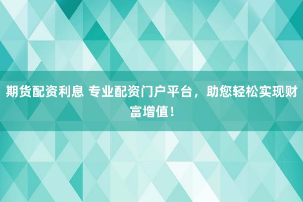 期货配资利息 专业配资门户平台，助您轻松实现财富增值！