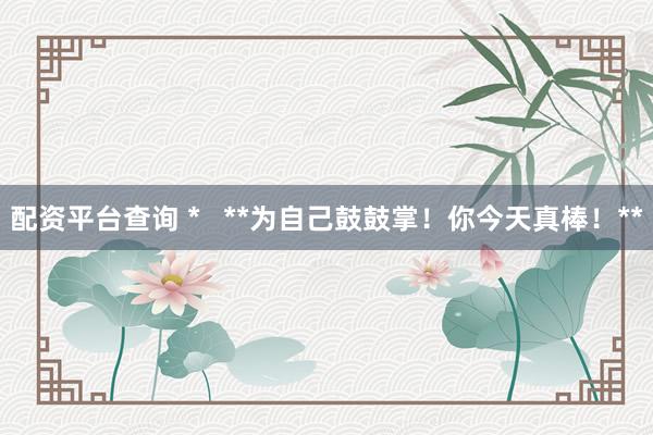 配资平台查询 *   **为自己鼓鼓掌！你今天真棒！**