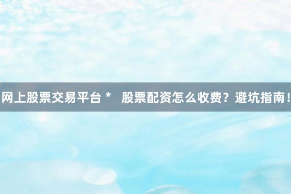 网上股票交易平台 *   股票配资怎么收费？避坑指南！