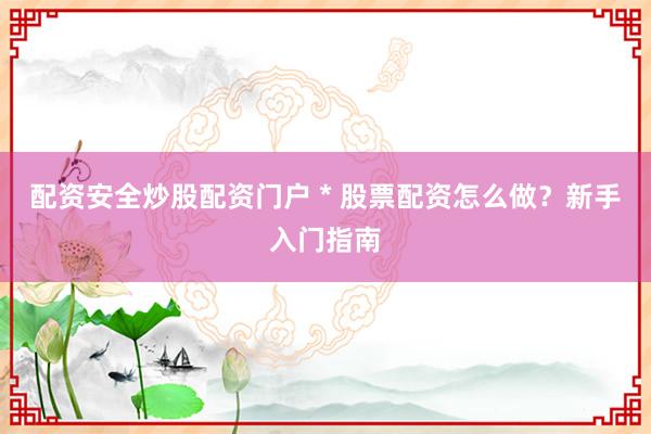 配资安全炒股配资门户 * 股票配资怎么做？新手入门指南