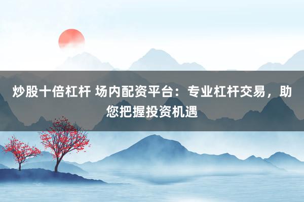 炒股十倍杠杆 场内配资平台：专业杠杆交易，助您把握投资机遇