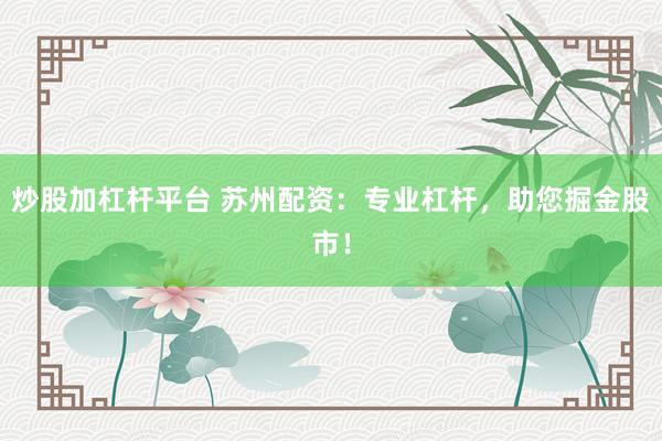 炒股加杠杆平台 苏州配资：专业杠杆，助您掘金股市！