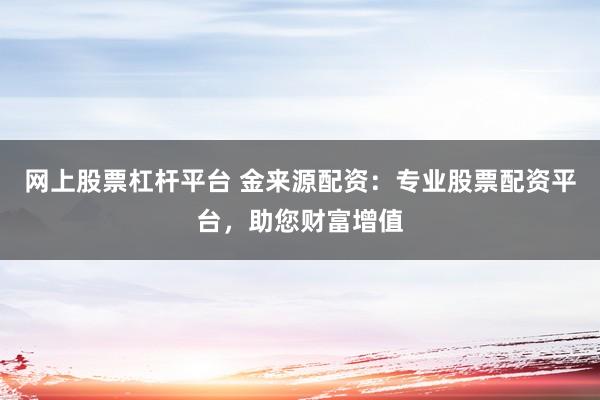 网上股票杠杆平台 金来源配资：专业股票配资平台，助您财富增值
