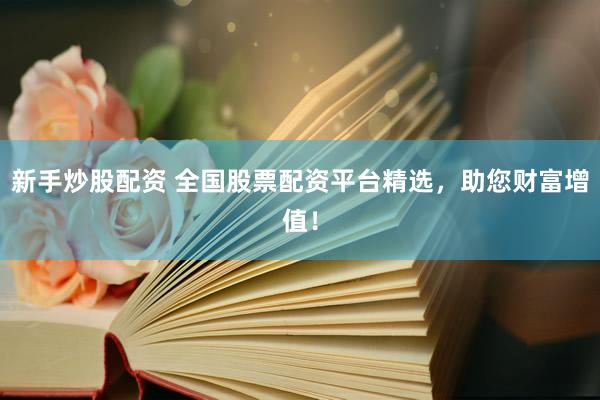 新手炒股配资 全国股票配资平台精选，助您财富增值！