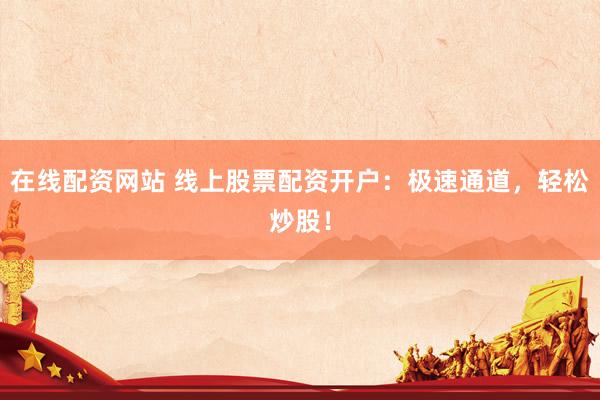 在线配资网站 线上股票配资开户：极速通道，轻松炒股！