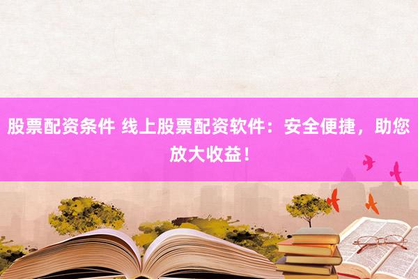 股票配资条件 线上股票配资软件：安全便捷，助您放大收益！