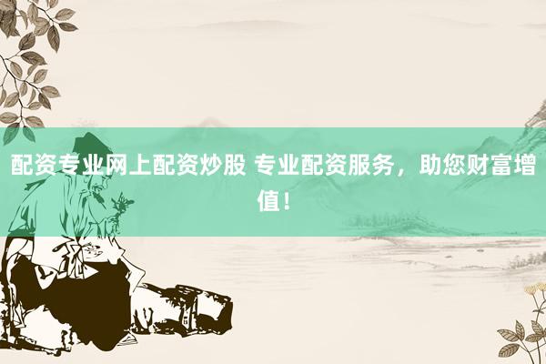 配资专业网上配资炒股 专业配资服务，助您财富增值！