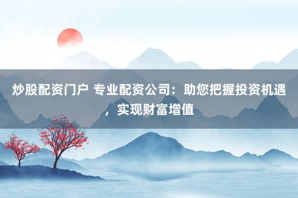 炒股配资门户 专业配资公司：助您把握投资机遇，实现财富增值