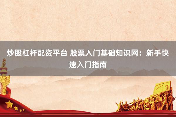 炒股杠杆配资平台 股票入门基础知识网：新手快速入门指南