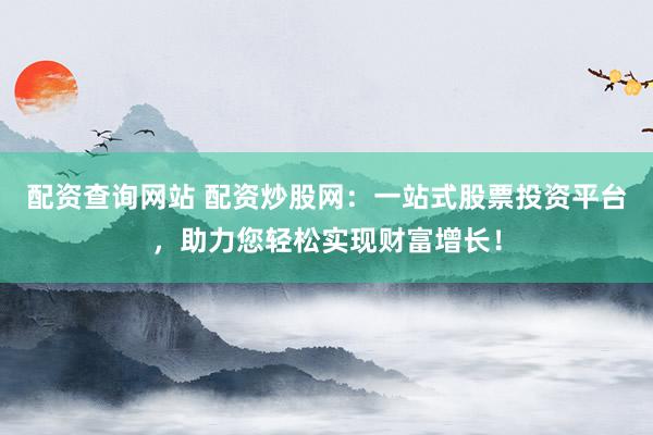 配资查询网站 配资炒股网：一站式股票投资平台，助力您轻松实现财富增长！