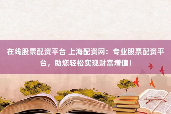 在线股票配资平台 上海配资网：专业股票配资平台，助您轻松实现财富增值！