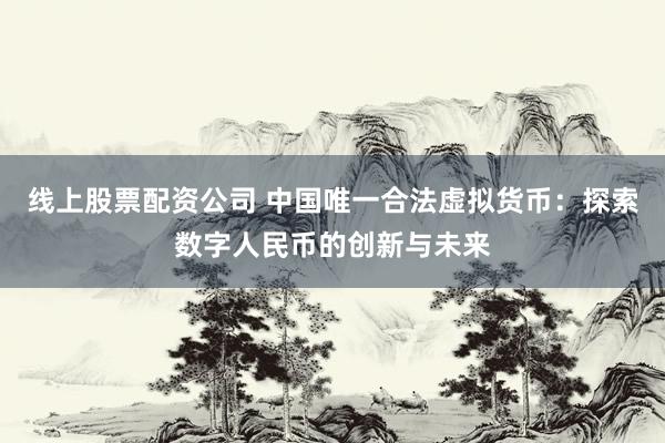 线上股票配资公司 中国唯一合法虚拟货币：探索数字人民币的创新与未来