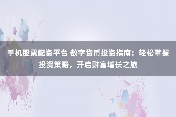 手机股票配资平台 数字货币投资指南：轻松掌握投资策略，开启财富增长之旅