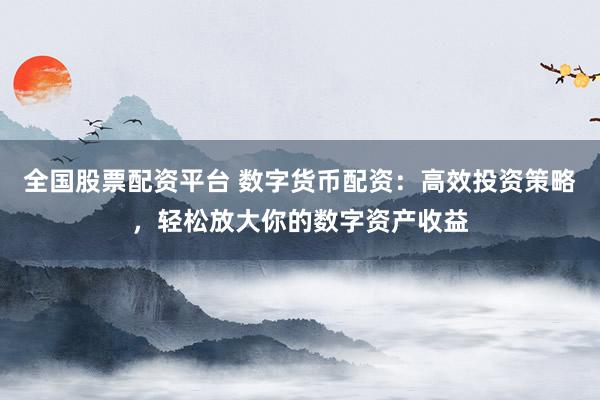 全国股票配资平台 数字货币配资：高效投资策略，轻松放大你的数字资产收益