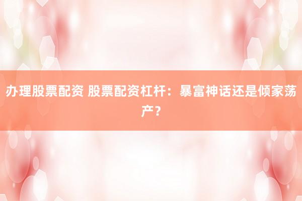 办理股票配资 股票配资杠杆：暴富神话还是倾家荡产？
