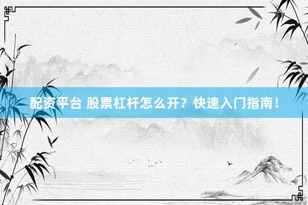 配资平台 股票杠杆怎么开？快速入门指南！