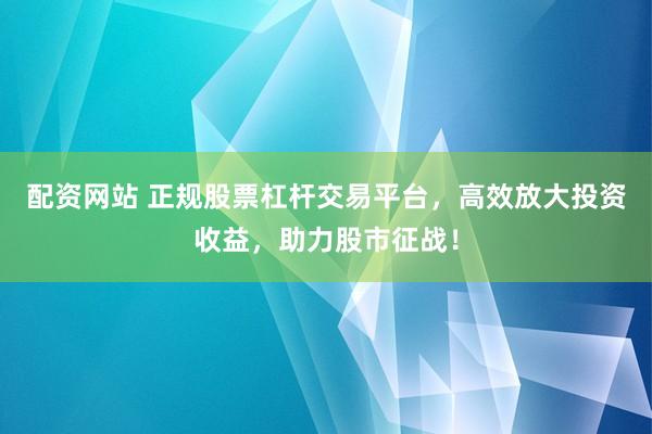 配资网站 正规股票杠杆交易平台，高效放大投资收益，助力股市征战！