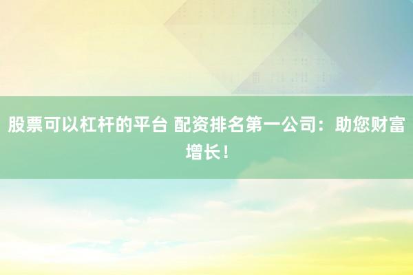 股票可以杠杆的平台 配资排名第一公司：助您财富增长！
