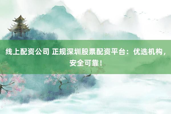 线上配资公司 正规深圳股票配资平台：优选机构，安全可靠！