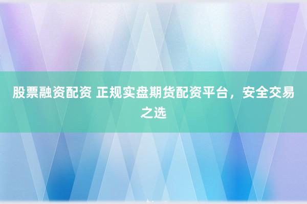 股票融资配资 正规实盘期货配资平台，安全交易之选
