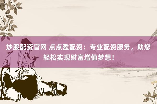 炒股配资官网 点点盈配资：专业配资服务，助您轻松实现财富增值梦想！