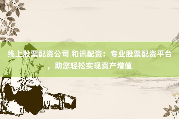线上股票配资公司 和讯配资：专业股票配资平台，助您轻松实现资产增值