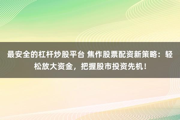 最安全的杠杆炒股平台 焦作股票配资新策略：轻松放大资金，把握股市投资先机！