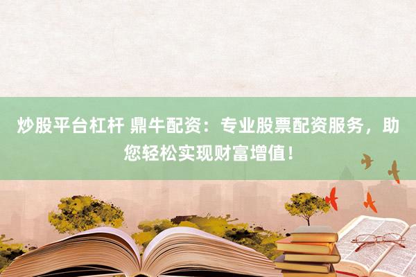 炒股平台杠杆 鼎牛配资：专业股票配资服务，助您轻松实现财富增值！