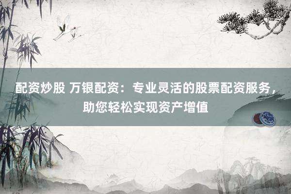配资炒股 万银配资：专业灵活的股票配资服务，助您轻松实现资产增值