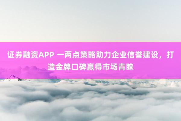 证券融资APP 一两点策略助力企业信誉建设，打造金牌口碑赢得市场青睐