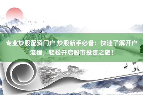 专业炒股配资门户 炒股新手必备：快速了解开户流程，轻松开启股市投资之旅！