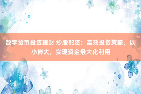 数字货币投资理财 炒股配资：高效投资策略，以小博大，实现资金最大化利用