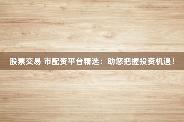 股票交易 市配资平台精选：助您把握投资机遇！