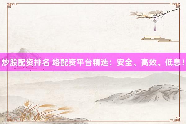炒股配资排名 络配资平台精选：安全、高效、低息！