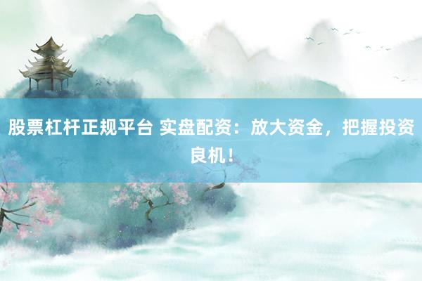 股票杠杆正规平台 实盘配资：放大资金，把握投资良机！