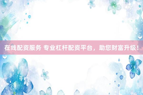 在线配资服务 专业杠杆配资平台，助您财富升级！